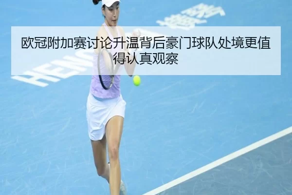 欧冠附加赛讨论升温背后豪门球队处境更值得认真观察