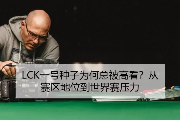 LCK一号种子为何总被高看?从赛区地位到世界赛压力