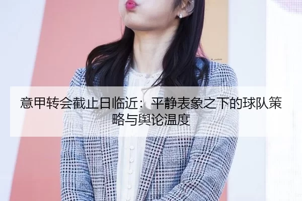 意甲转会截止日临近:平静表象之下的球队策略与舆论温度