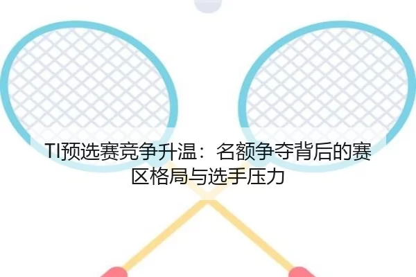 TI预选赛竞争升温:名额争夺背后的赛区格局与选手压力