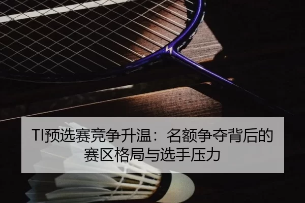 TI预选赛竞争升温:名额争夺背后的赛区格局与选手压力